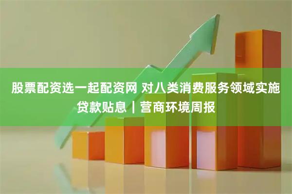 股票配资选一起配资网 对八类消费服务领域实施贷款贴息｜营商环境周报