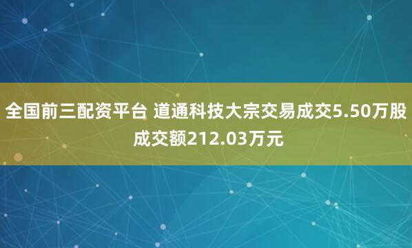全国前三配资平台 道通科技大宗交易成交5.50万股 成交额212.03万元