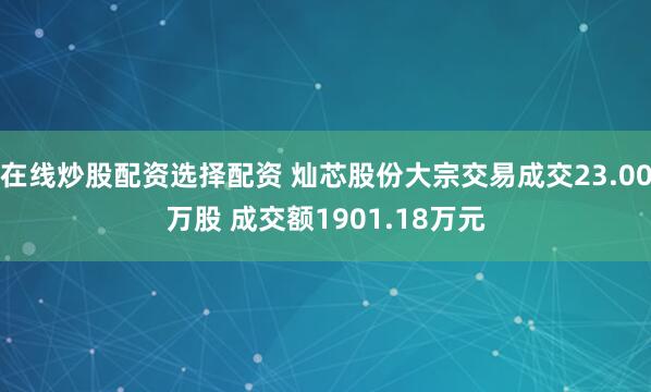 在线炒股配资选择配资 灿芯股份大宗交易成交23.00万股 成交额1901.18万元