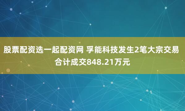 股票配资选一起配资网 孚能科技发生2笔大宗交易 合计成交848.21万元