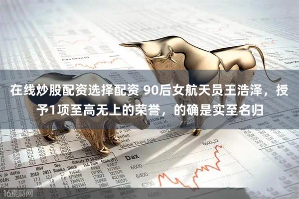 在线炒股配资选择配资 90后女航天员王浩泽，授予1项至高无上的荣誉，的确是实至名归