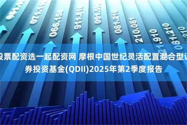 股票配资选一起配资网 摩根中国世纪灵活配置混合型证券投资基金(QDII)2025年第2季度报告