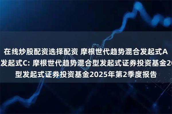 在线炒股配资选择配资 摩根世代趋势混合发起式A,摩根世代趋势混合发起式C: 摩根世代趋势混合型发起式证券投资基金2025年第2季度报告