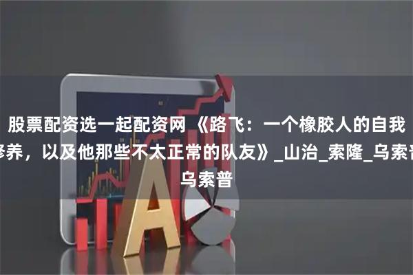 股票配资选一起配资网 《路飞：一个橡胶人的自我修养，以及他那些不太正常的队友》_山治_索隆_乌索普
