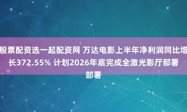 股票配资选一起配资网 万达电影上半年净利润同比增长372.55% 计划2026年底完成全激光影厅部署