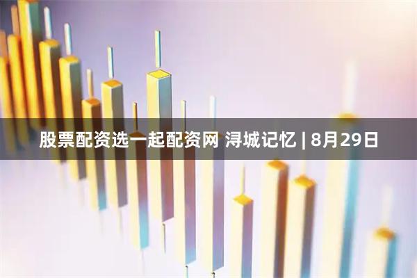 股票配资选一起配资网 浔城记忆 | 8月29日