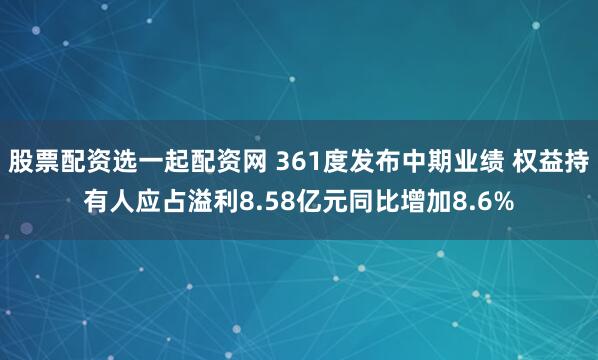 股票配资选一起配资网 361度发布中期业绩 权益持有人应占溢利8.58亿元同比增加8.6%