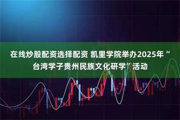 在线炒股配资选择配资 凯里学院举办2025年“台湾学子贵州民族文化研学”活动