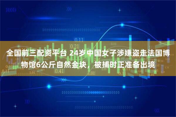 全国前三配资平台 24岁中国女子涉嫌盗走法国博物馆6公斤自然金块，被捕时正准备出境