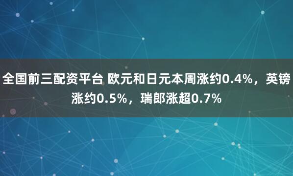 全国前三配资平台 欧元和日元本周涨约0.4%，英镑涨约0.5%，瑞郎涨超0.7%