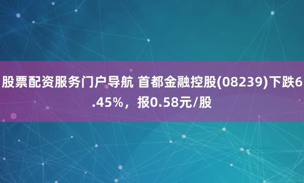 股票配资服务门户导航 首都金融控股(08239)下跌6.45%，报0.58元/股
