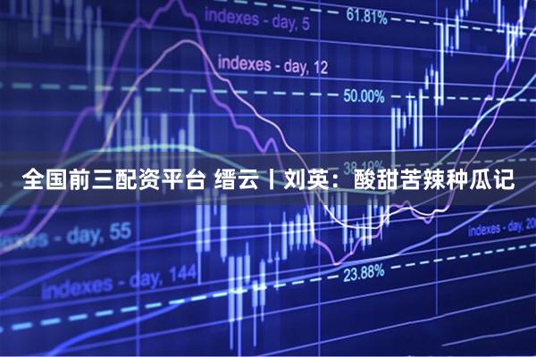 全国前三配资平台 缙云丨刘英：酸甜苦辣种瓜记