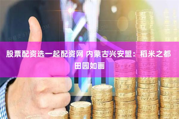 股票配资选一起配资网 内蒙古兴安盟：稻米之都 田园如画