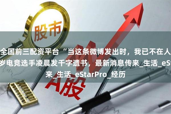 全国前三配资平台 “当这条微博发出时，我已不在人世……”21岁电竞选手凌晨发千字遗书，最新消息传来_生活_eStarPro_经历